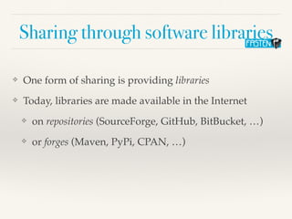 Sharing through software libraries
❖ One form of sharing is providing libraries
❖ Today, libraries are made available in the Internet
❖ on repositories (SourceForge, GitHub, BitBucket, …)
❖ or forges (Maven, PyPi, CPAN, …)
 