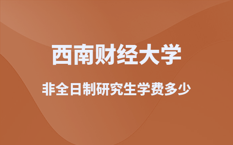 2025西南财经大学非全日制研究生学费多少？