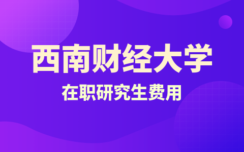 西南财经大学在职研究生费用一览表