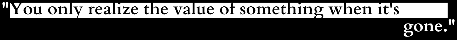 "You only realize the value of something when it's gone."