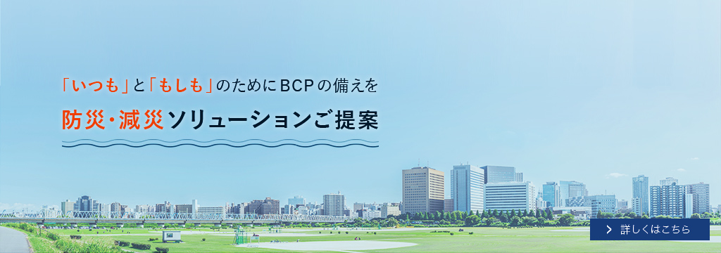 「いつも」と「もしも」のためにBCPの備えを 防災・減災ソリューションご提案