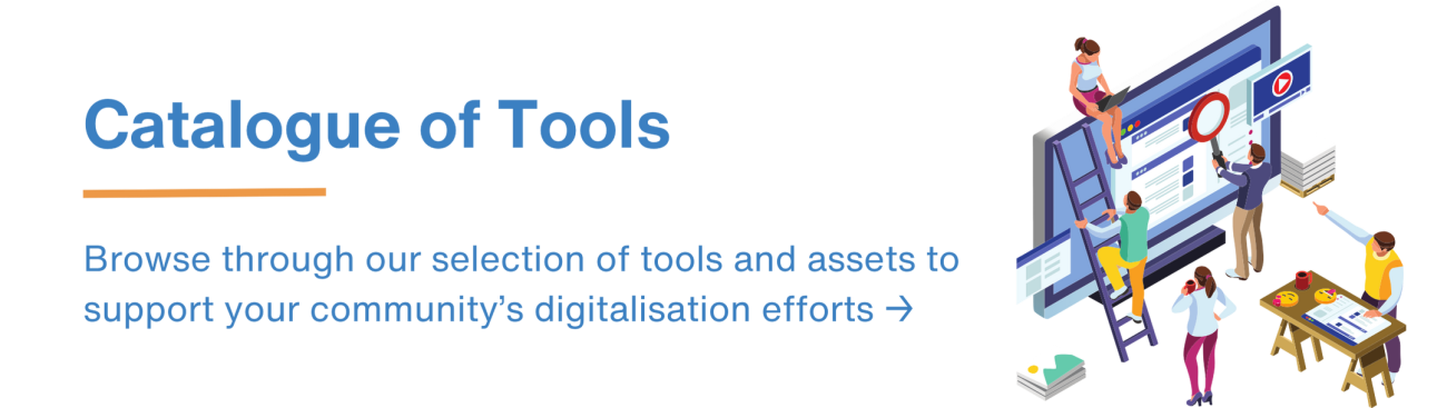 catalogue of tools. browse our selection of tools and assets to support your community's digitalisation efforts.