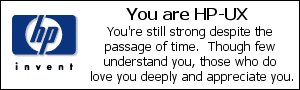 [You are HP/UX: You're still strong despite the passage of time.  Though few understand you, those who do love you deeply and appreciate you.]