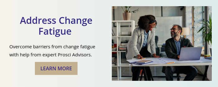 Address Change Fatigue    Overcome barriers from change fatigue with help from expert Prosci Advisors. 