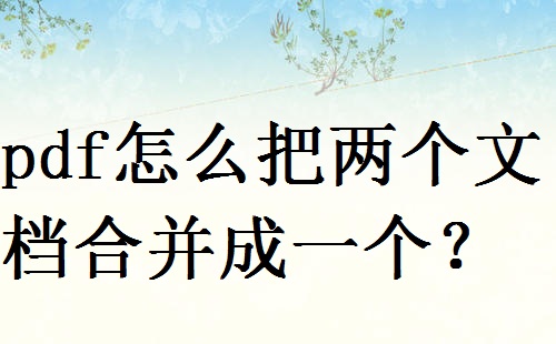 pdf怎么把两个文档合并成一个？这三种秘方分享给你!