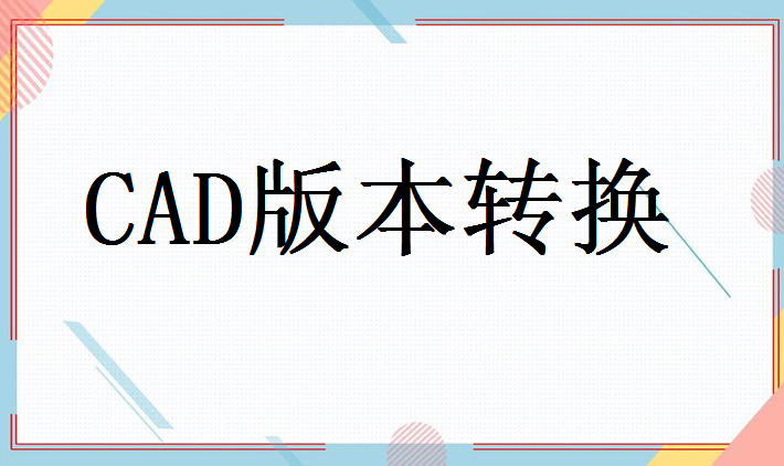 cad转低版本怎么转？这三个方法都可以转换版本！