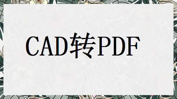 怎么把cad图纸转pdf格式！掌握这3种方法就可以