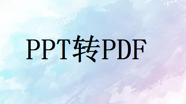 如何将ppt转换pdf？下面小编给推荐这四种方法！