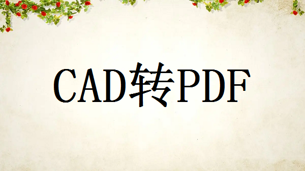 cad文件怎么转pdf文件？接下来分享这二个方法和操作步骤给你